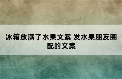 冰箱放满了水果文案 发水果朋友圈配的文案